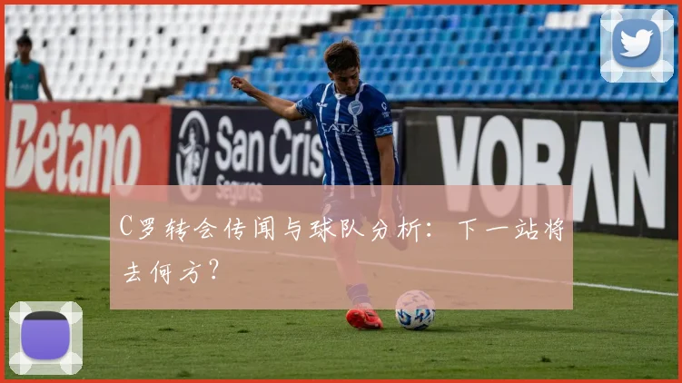 C罗转会传闻与球队分析：下一站将去何方？