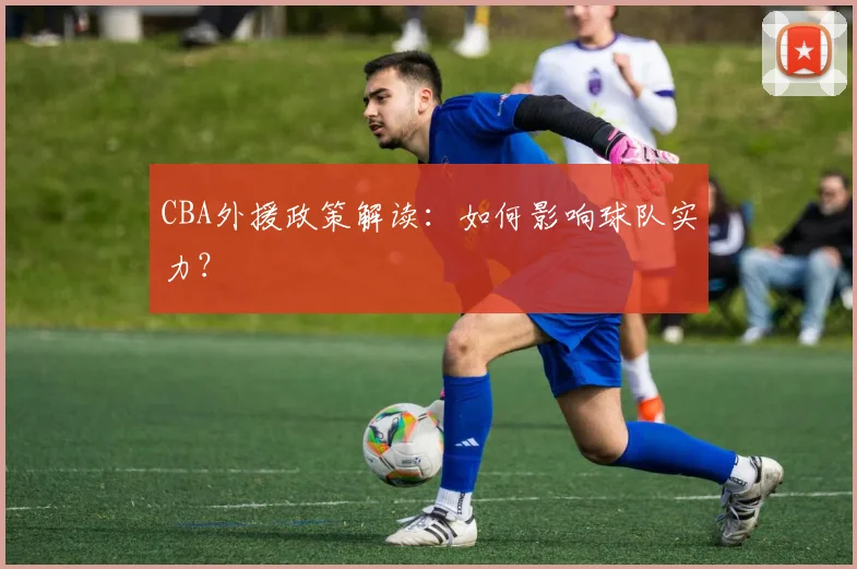 CBA外援政策解读：如何影响球队实力？