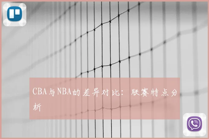 CBA与NBA的差异对比：联赛特点分析