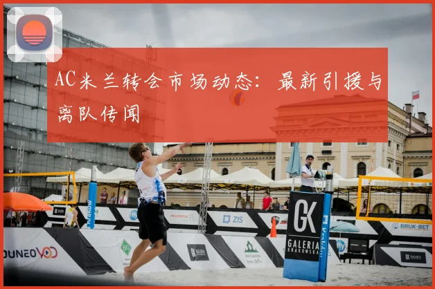 AC米兰转会市场动态：最新引援与离队传闻
