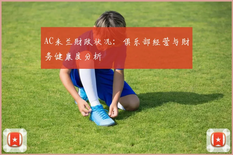 AC米兰财政状况：俱乐部经营与财务健康度分析