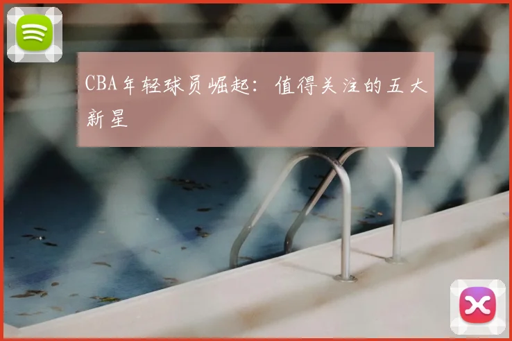 CBA年轻球员崛起：值得关注的五大新星