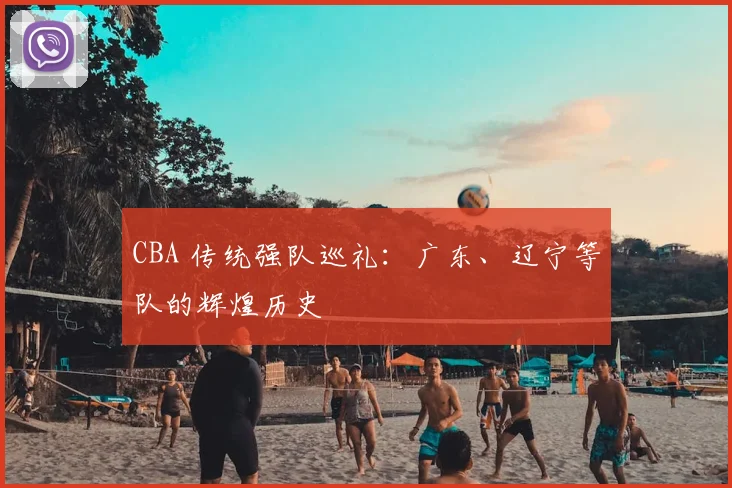 CBA 传统强队巡礼：广东、辽宁等队的辉煌历史