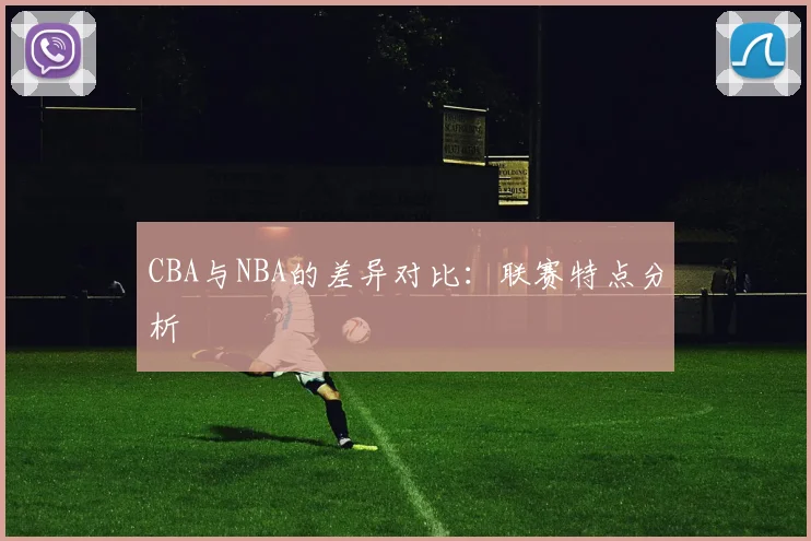 CBA与NBA的差异对比：联赛特点分析