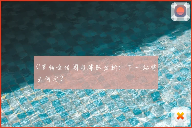 C罗转会传闻与球队分析：下一站将去何方？