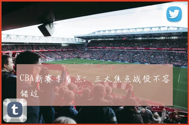 CBA新赛季看点：三大焦点战役不容错过