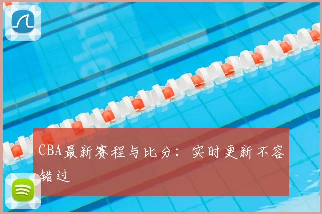 CBA最新赛程与比分：实时更新不容错过