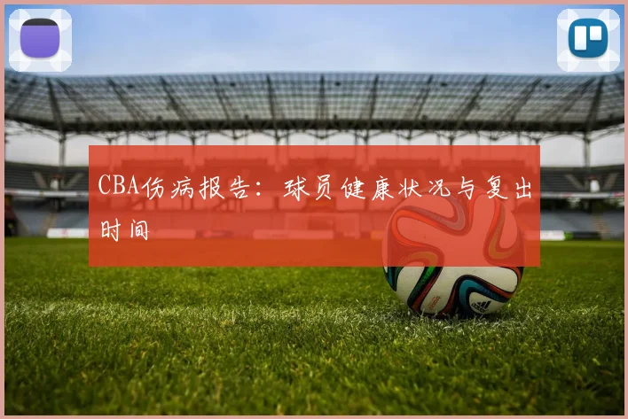CBA伤病报告：球员健康状况与复出时间