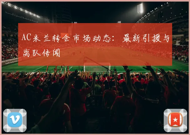 AC米兰转会市场动态：最新引援与离队传闻