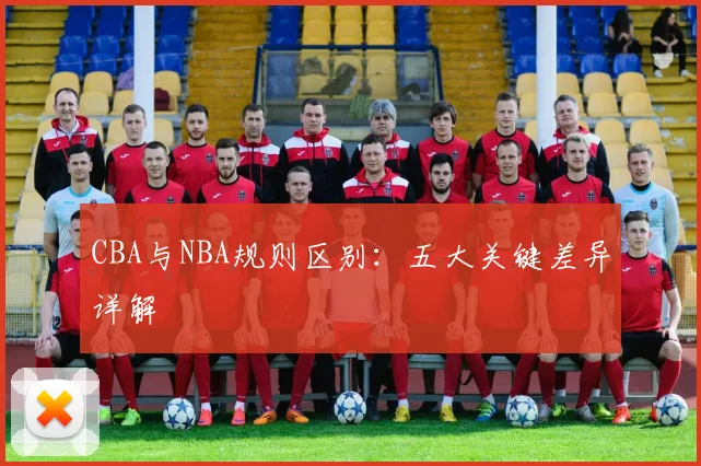 CBA与NBA规则区别：五大关键差异详解