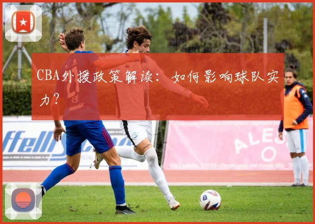 CBA外援政策解读：如何影响球队实力？