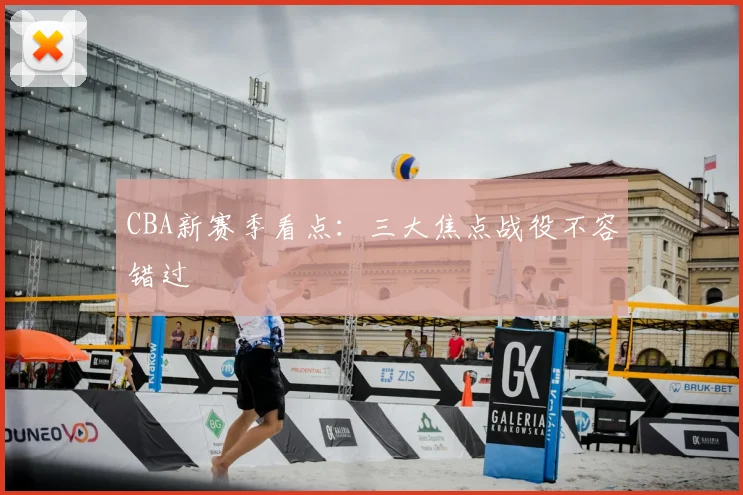 CBA新赛季看点：三大焦点战役不容错过