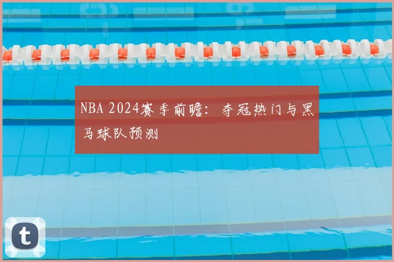 NBA 2024赛季前瞻：夺冠热门与黑马球队预测