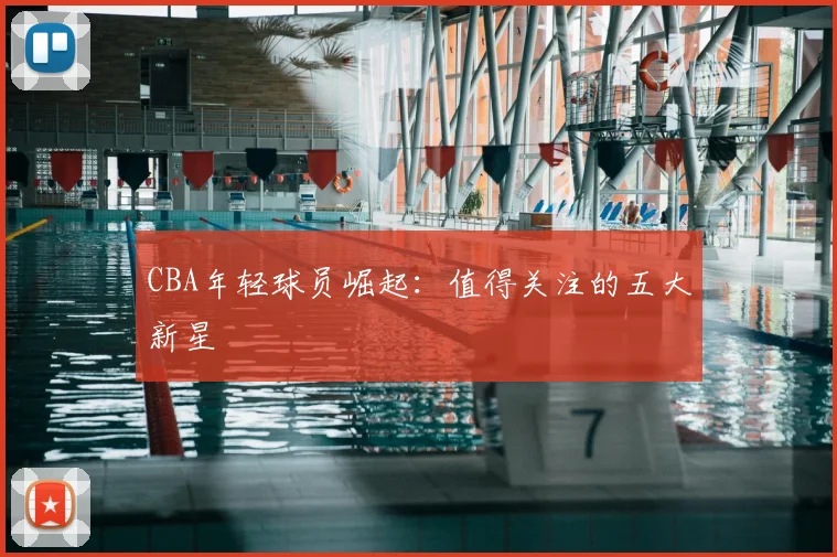 CBA年轻球员崛起：值得关注的五大新星