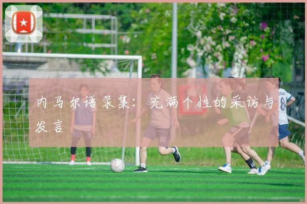 内马尔语录集：充满个性的采访与发言