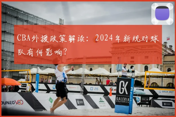 CBA外援政策解读：2024年新规对球队有何影响？