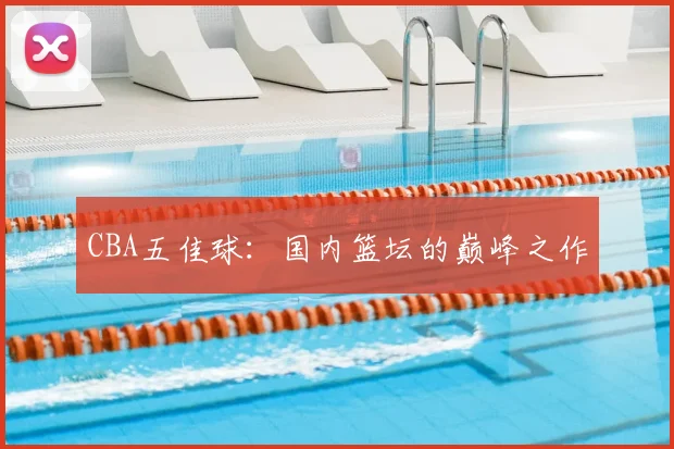 CBA五佳球：国内篮坛的巅峰之作